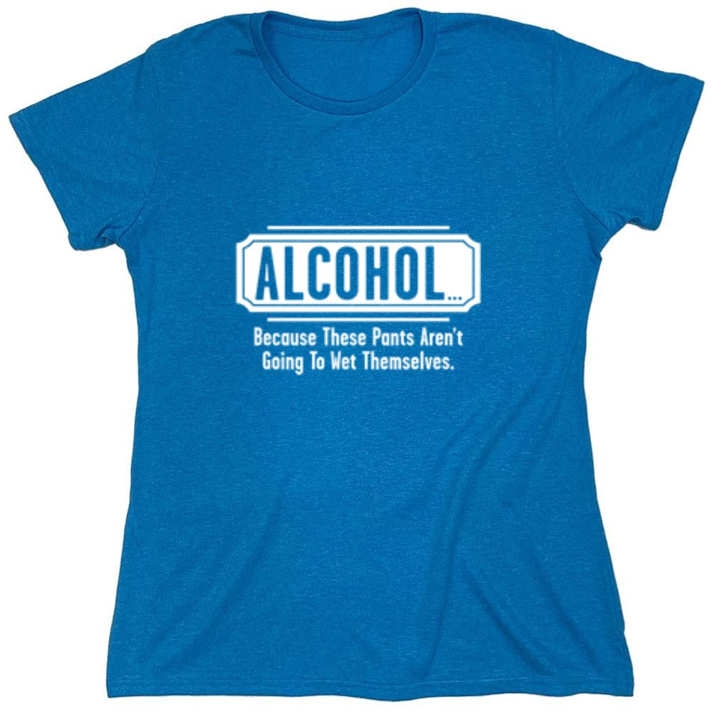 Funny T-Shirts design "Alcohol - Because These Pants Aren't Going To Wet Themselves T-Shirt - Womens"