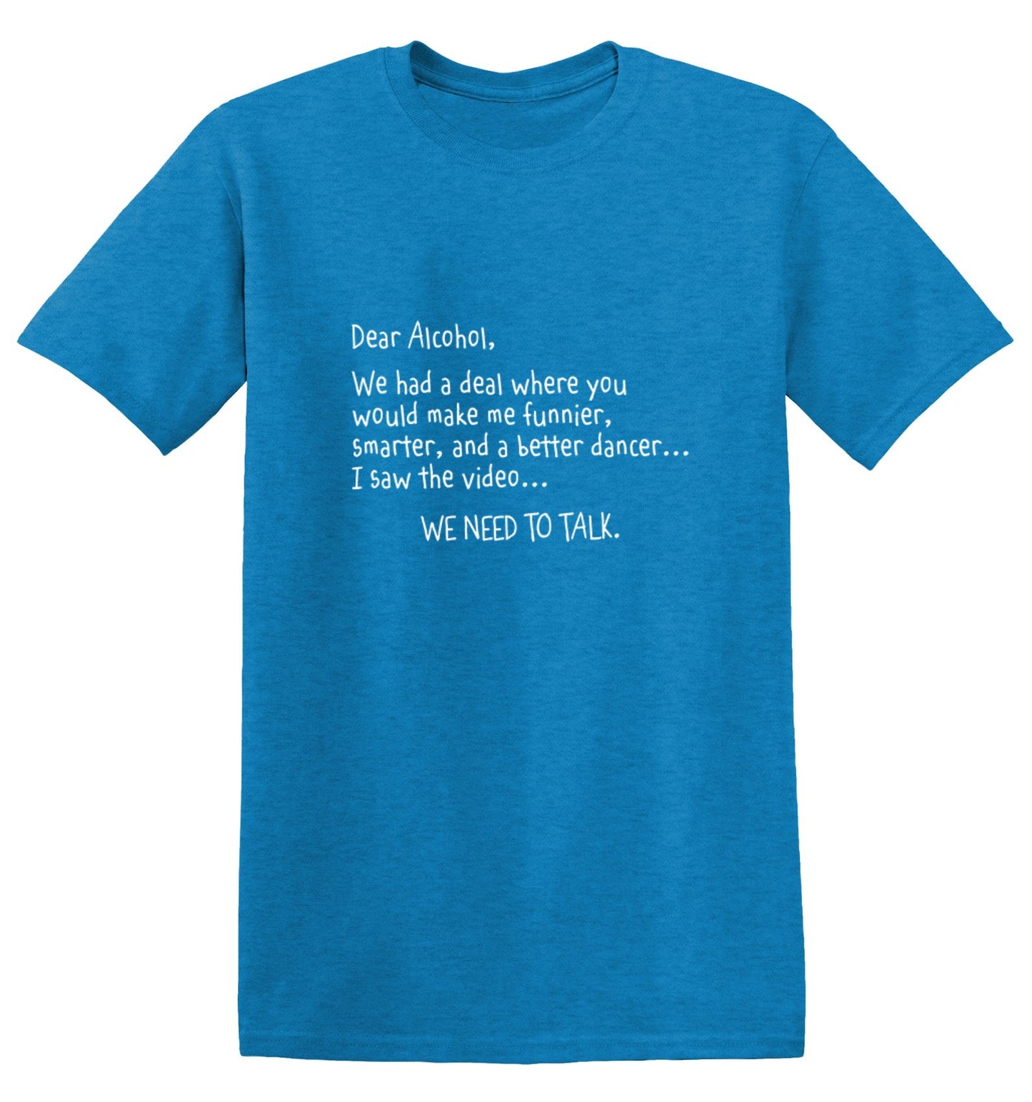 Funny T-Shirts design "Dear Alcohol, We Had A Deal Where You'd Make Me Funnier, Smarter And A Better Dancer... I Saw The Video. We need To Talk T-ShirtT-Shirt"