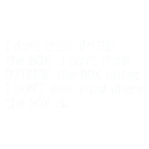 I Don't Think Inside The Box. I Don't Think Outside The Box Either.