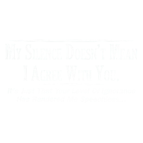 My Silence Doesn't Mean I Agree With You. It's Just That Your Level Of Ignorance