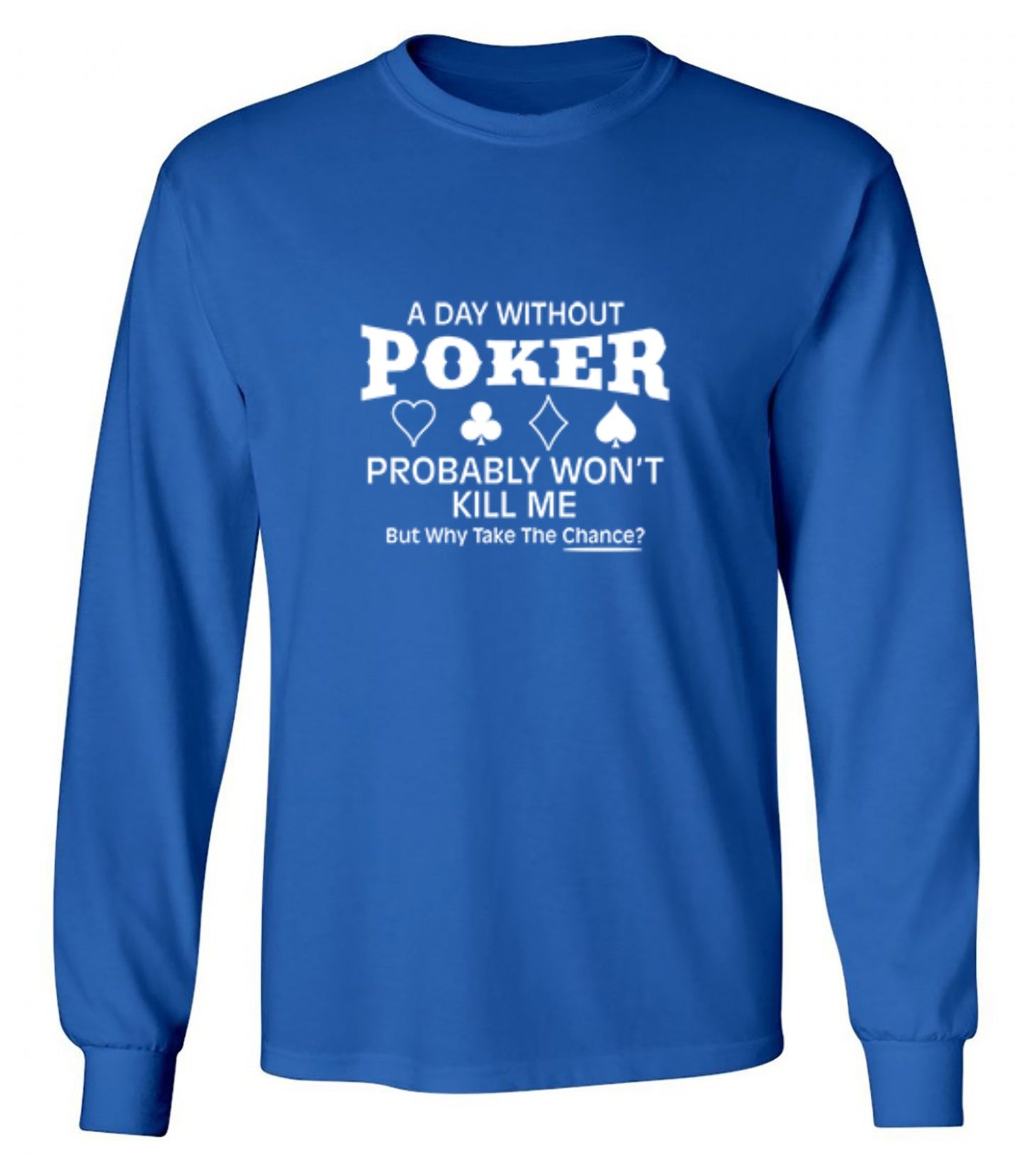 Funny T-Shirts design "A Day Without Poker Probably Won't Kill Me, But Why Take The Chance? T-Shirt - Long Sleeve"