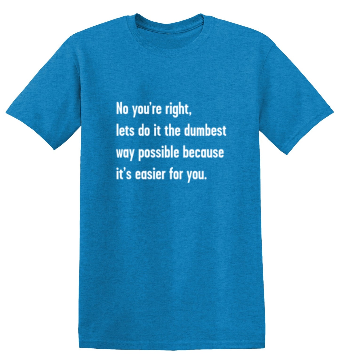 Funny T-Shirts design "No You're right, Lets Do It The Dumbest Way Possible Because It's Easier For You"