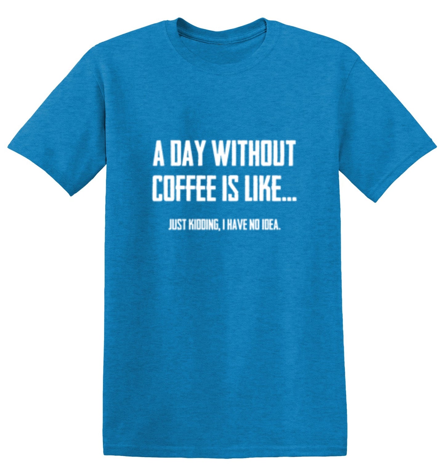 Funny T-Shirts design "A Day Without Coffee Is Like... Just Kidding, I Have No Idea. T-Shirt"