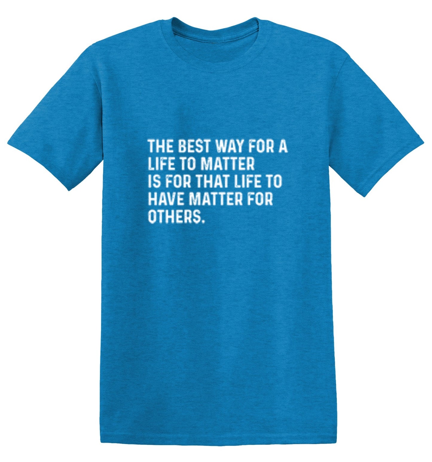 Funny T-Shirts design "The Best Way For A Life To Matter Is For That Life To Have Matter For Others"