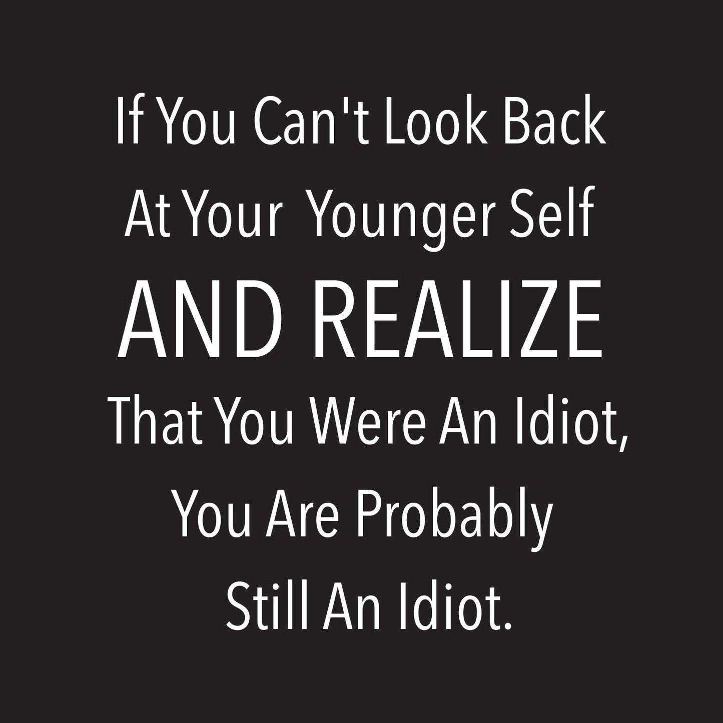 Funny T-Shirts design "If You Can't Look Back At Your Younger Self And Realize That You Were An Idiot, You Are Probably Still One. T-Shirt"