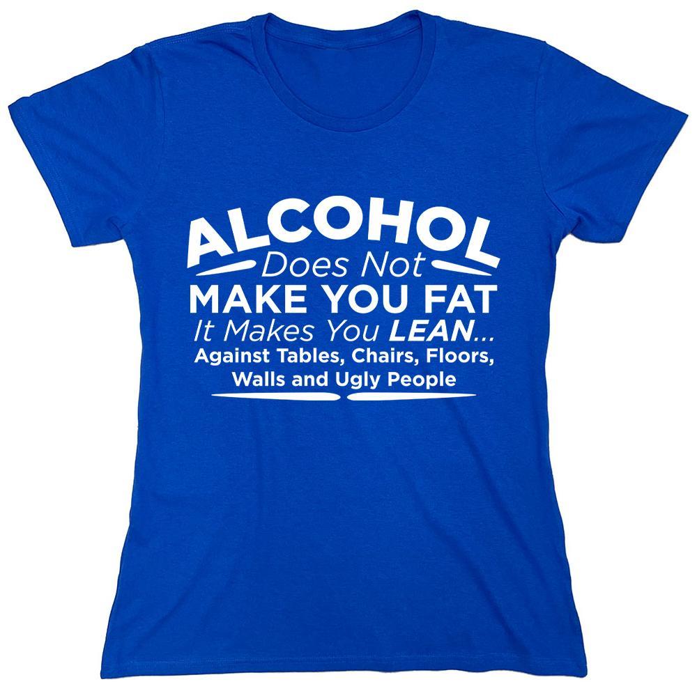 Alcohol Does Not Make You Fat It Makes You Lean Against Tables Chairs Floors Walls And Ugly People.