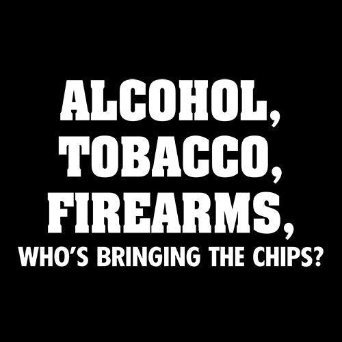 Funny T-Shirts design "Alcohol, Tobacco, Firearms, Who's Bringing The Chips? T-Shirt"