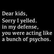 Funny T-Shirts design "Dear Kids, Sorry I Yelled. In My Defense, You Were Acting Like A Bunch Of Psychos T-Shirt"