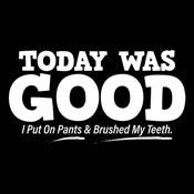 Funny T-Shirts design "Today Was Good I Put On Pants And Brushed My Teeth"