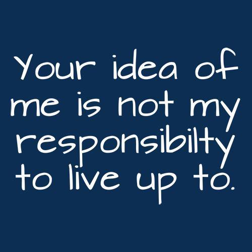 Funny T-Shirts design "Your Idea Of Me Is Not My Resposibility To Live Up To"