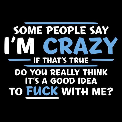 Funny T-Shirts design "Some People Say I'm Crazy If True Do You Really Think Good Idea To Fuck With Me"