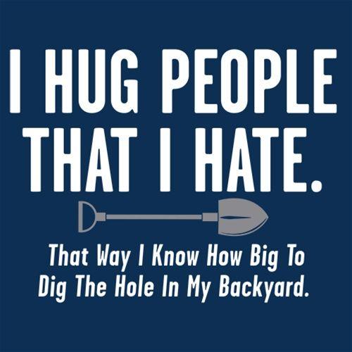 Funny T-Shirts design "I Hug People That I Hate….How Big To Dig The Hole In My Backyard"