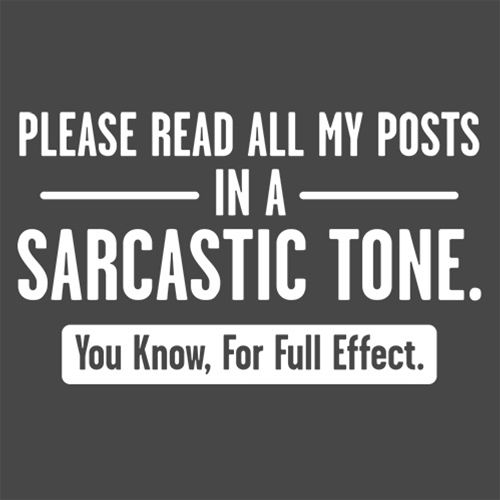 Please Read All My Posts In A Sarcastic Tone You Know For Full Effect
