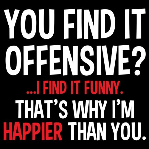 You Find It Offensive I Find It Funny. That's Why I'm Happier Than You