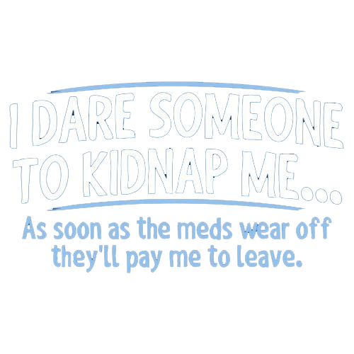 Funny T-Shirts design "I Dare Someone To Kidnap Me. As Soon As The Meds Wear Off They'll Pay Me To Leave."