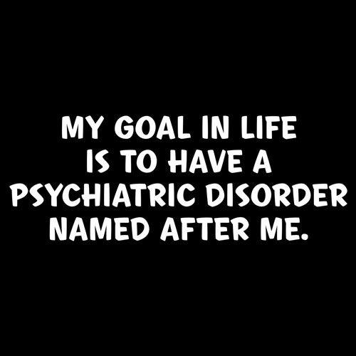 Funny T-Shirts design "My Goal In Life Is To Have A Psychiatric Disorder Named After Me"
