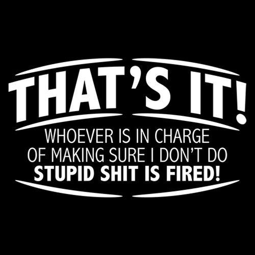 Funny T-Shirts design "That's It! Whoever Is In Charge Of Making Sure I Don't Do Stupid Shit Is Fired"