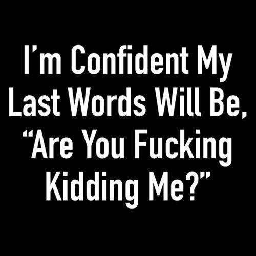 Funny T-Shirts design "I'm Confident My Last Words Will Be, "Are You Fucking Kidding Me?""