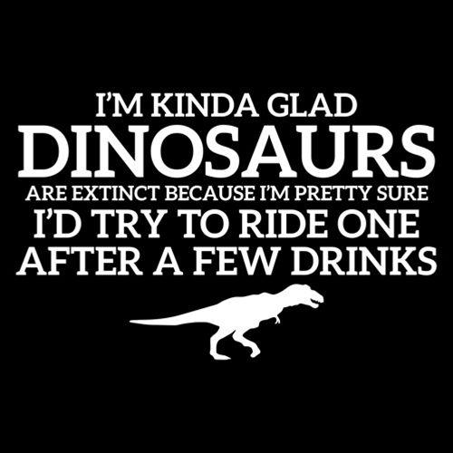 Funny T-Shirts design "I'm Glad Dinosaurs Are Extinct, Pretty Sure I'd Try To Ride One After a Few Drinks T-Shirt"