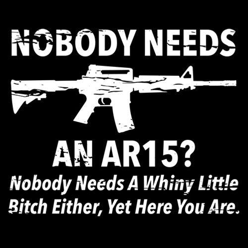 Funny T-Shirts design "NoBody Needs An AR15? Nobody Needs A Whiny Little Bitch Either, Yet Here You Are"