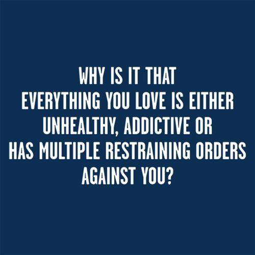 Funny T-Shirts design "Why Everything You Love Unhealthy Addictive Or Has Restraining Orders Against You"