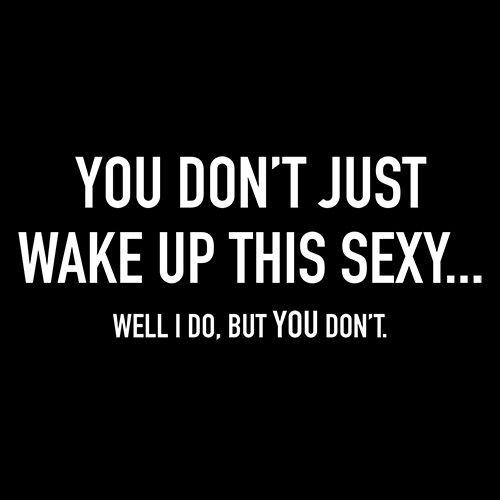 Funny T-Shirts design "You Don't Just Wake Up This Sexy...Well I Do, But You Don't"