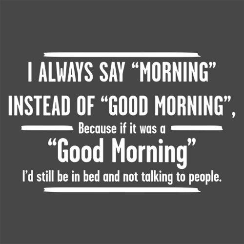 Funny T-Shirts design "I Always Say "Morning"….. If It Was A "Good Morning" I'd Still Be In Bed"
