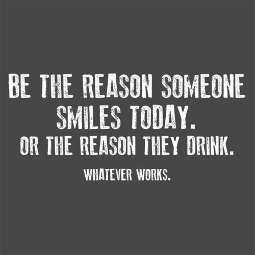 Be The Reason Someone Smiles Today. Or The Reason They Drink. Whatever Works.