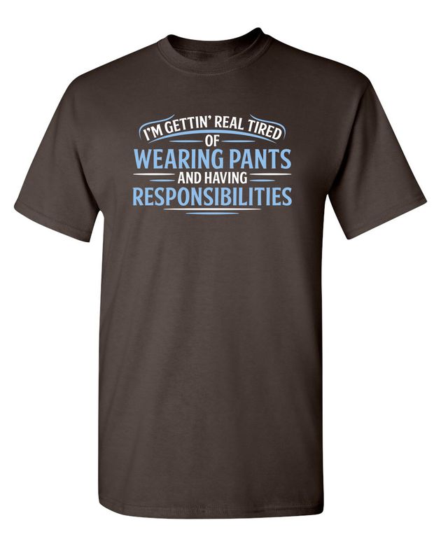 I'm Getting Real Tired Of Wearing Pants And Having Responsibilities T-Shirt
