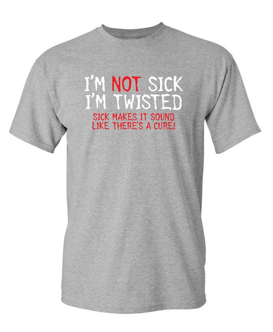 I'm Not Sick I'm Twisted Sick Makes It Sound Like There's A Cure