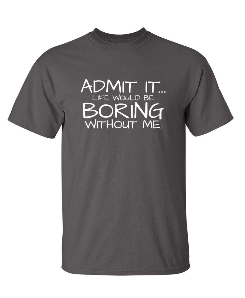 Funny T-Shirts design "Admit It... Life Would Be Boring Without Me."