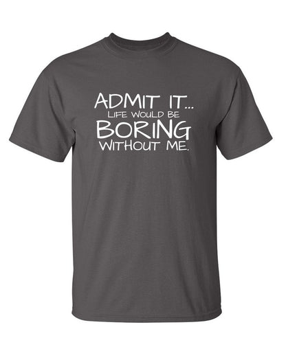 Funny T-Shirts design "Admit It... Life Would Be Boring Without Me."