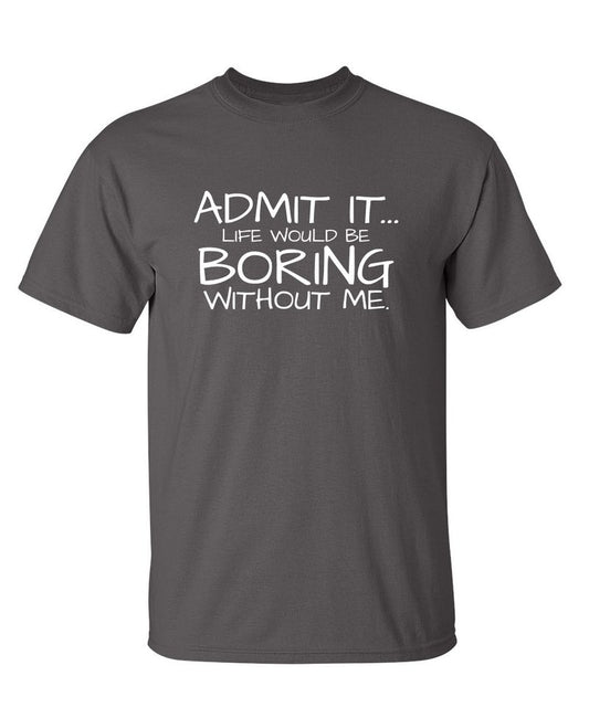 Funny T-Shirts design "Admit It... Life Would Be Boring Without Me."