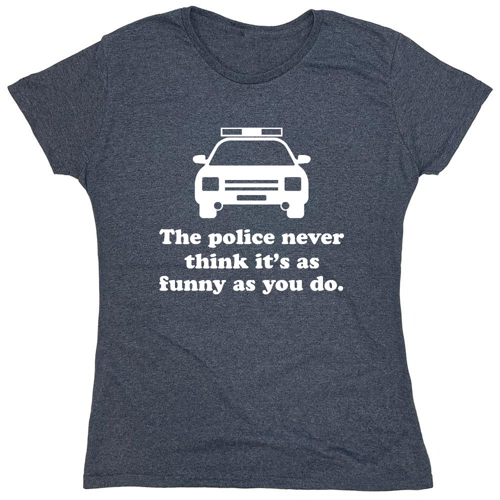 Funny T-Shirts design "The Police Never Think It's As Funny As You. - Womens"