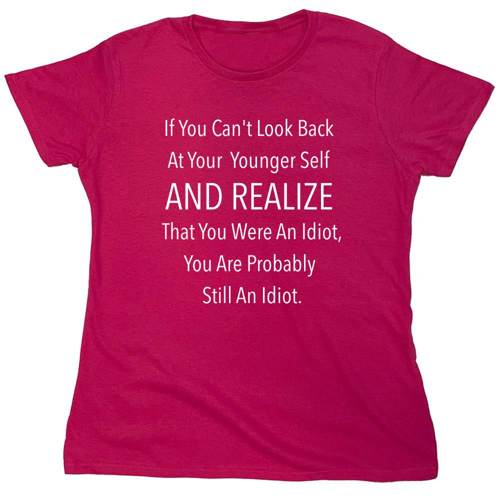 Funny T-Shirts design "If You Can't Look Back At Your Younger Self And Realize That You Were An Idiot, You Are Probably Still One. T-Shirt - Womens"