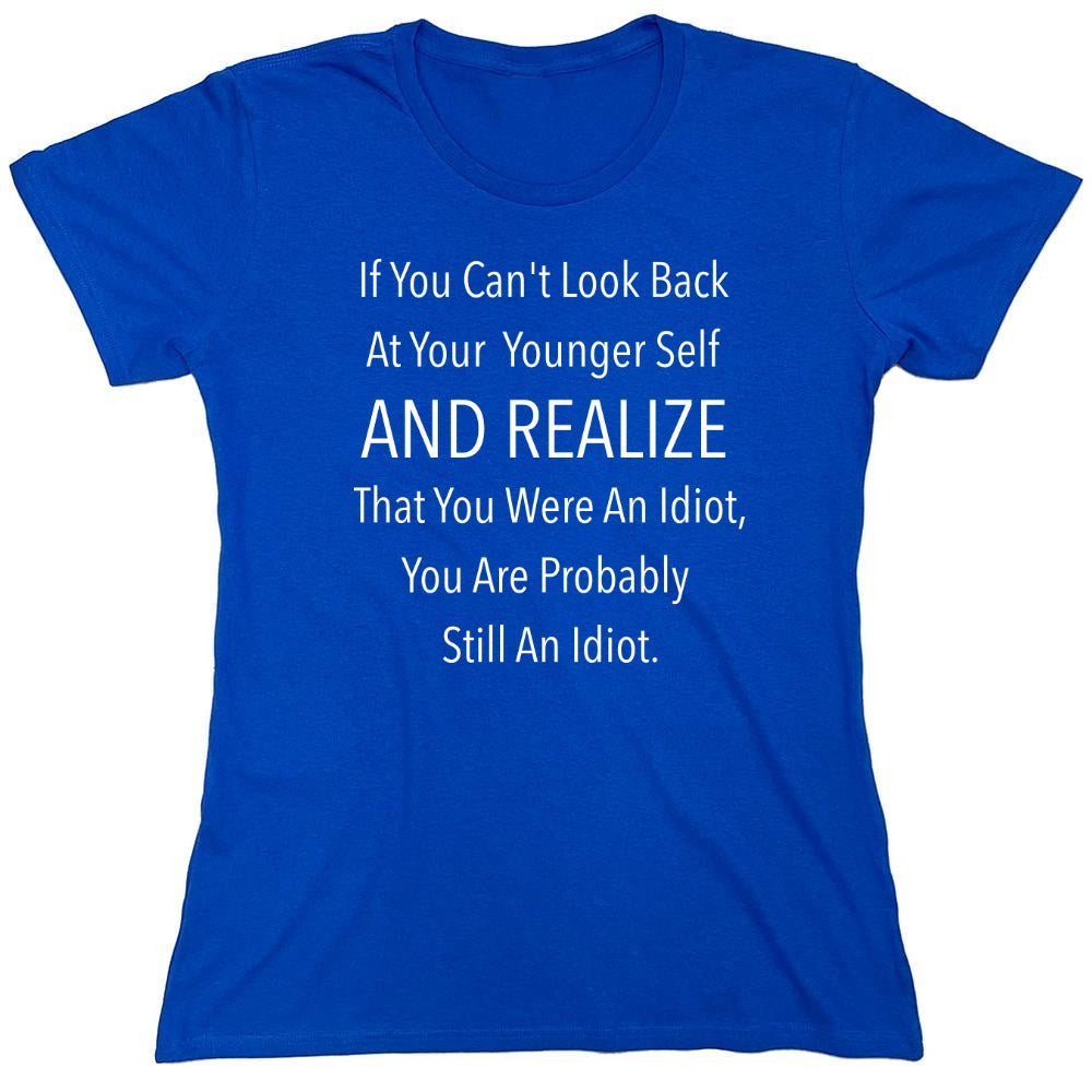 Funny T-Shirts design "If You Can't Look Back At Your Younger Self And Realize That You Were An Idiot, You Are Probably Still One. T-Shirt - Womens"
