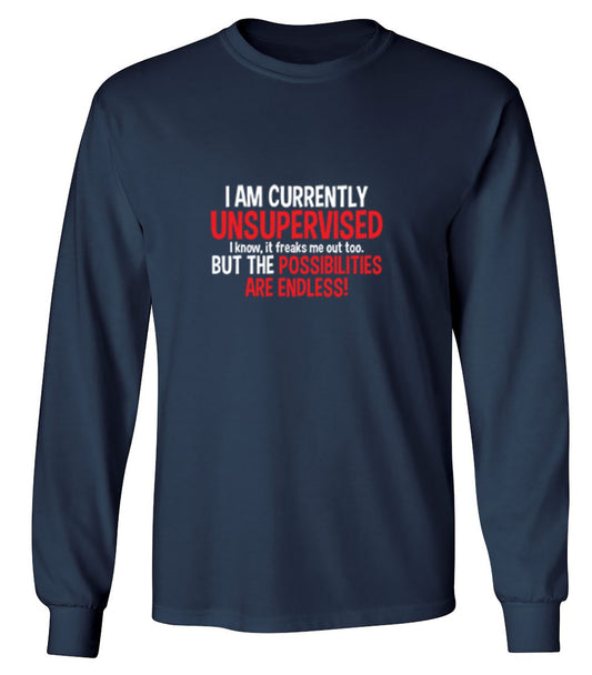 Funny T-Shirts design "I Am Currently Unsupervised - I Know, It Freaks Me Out Too. But The Possibilities Are Endless! - Long Sleeve"