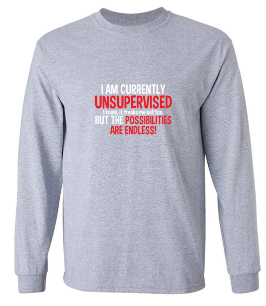 Funny T-Shirts design "I Am Currently Unsupervised - I Know, It Freaks Me Out Too. But The Possibilities Are Endless! - Long Sleeve"