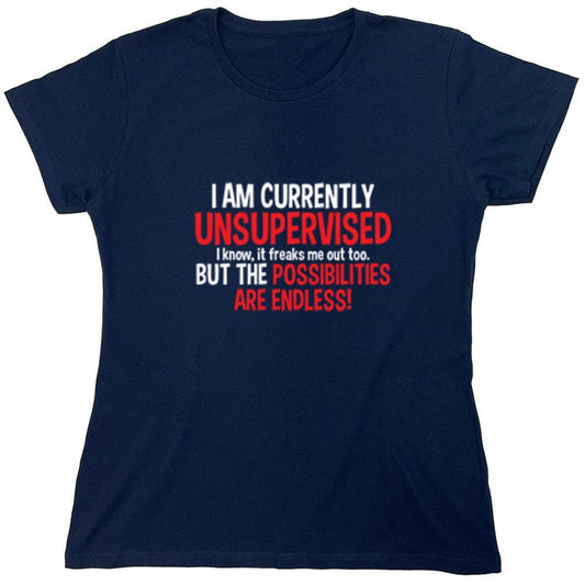 Funny T-Shirts design "I Am Currently Unsupervised - I Know, It Freaks Me Out Too. But The Possibilities Are Endless! - Womens"