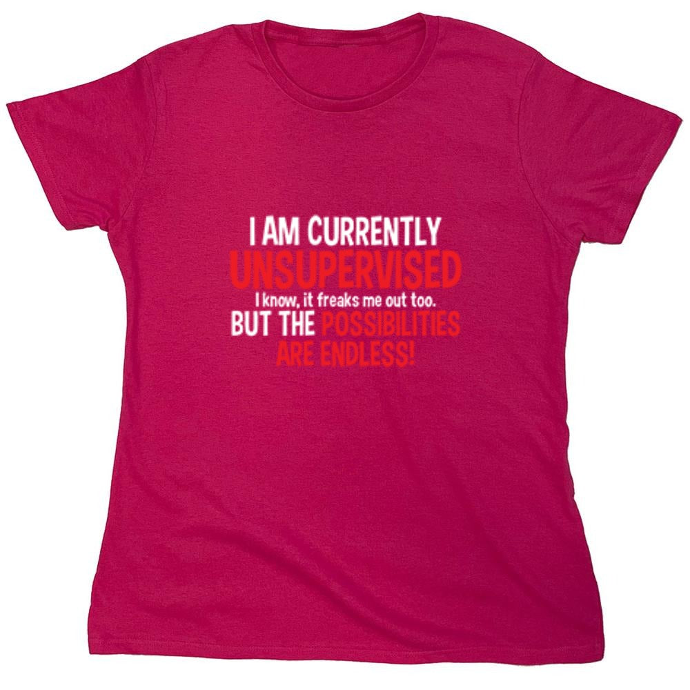 Funny T-Shirts design "I Am Currently Unsupervised - I Know, It Freaks Me Out Too. But The Possibilities Are Endless! - Womens"