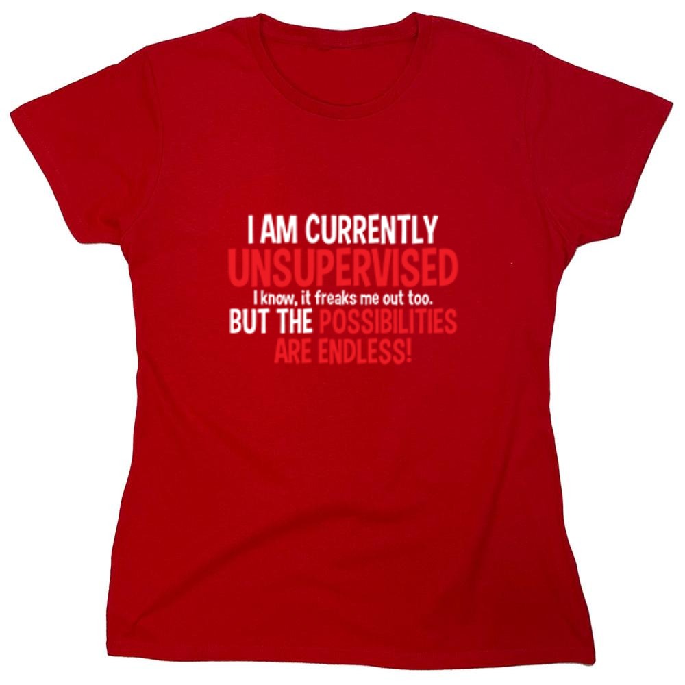 Funny T-Shirts design "I Am Currently Unsupervised - I Know, It Freaks Me Out Too. But The Possibilities Are Endless! - Womens"