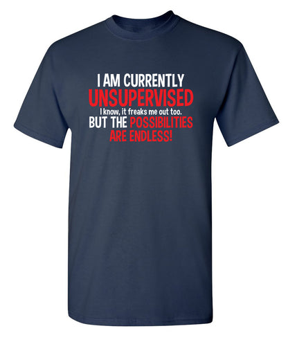 I Am Currently Unsupervised - I Know, It Freaks Me Out Too. But The Possibilities Are Endless! - Funny T Shirts & Graphic Tees