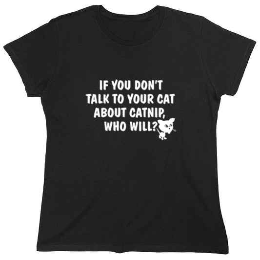 Funny T-Shirts design "If You Don'T Talk To Your Cat About Catnip Who Will - Womens"