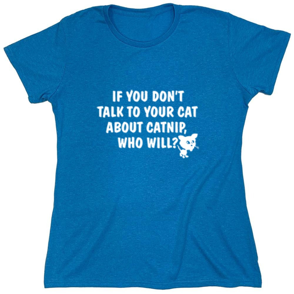 Funny T-Shirts design "If You Don'T Talk To Your Cat About Catnip Who Will - Womens"