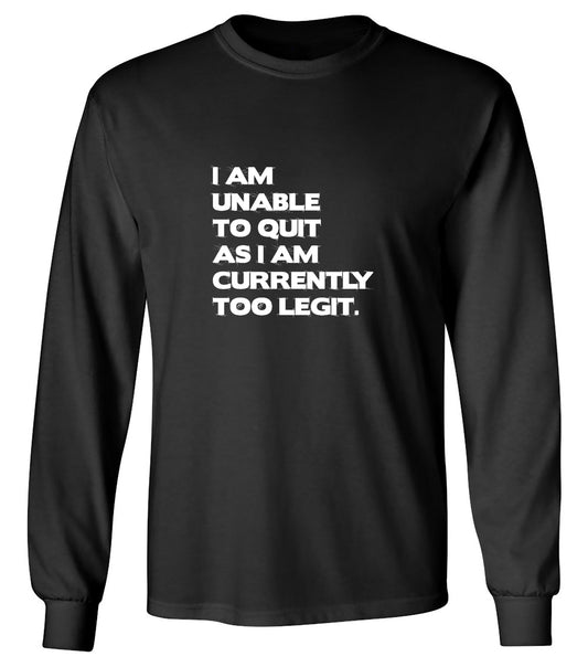 Funny T-Shirts design "I Am Unable To Quit As I Am Currently Too Legit. - Long Sleeve"