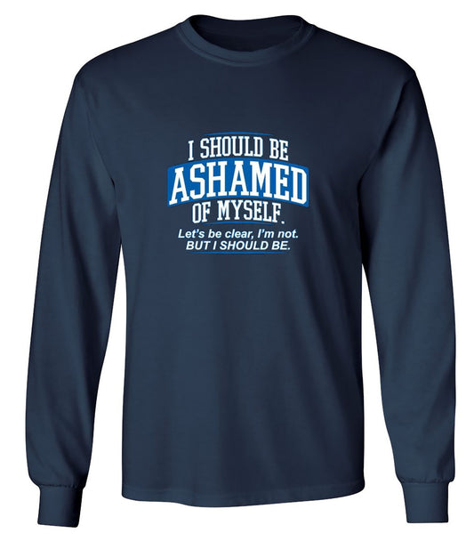 Funny T-Shirts design "I Should Be Ashamed Of Myself. Let's Be Clear, I'm Not. But I Should Be - Long Sleeve"