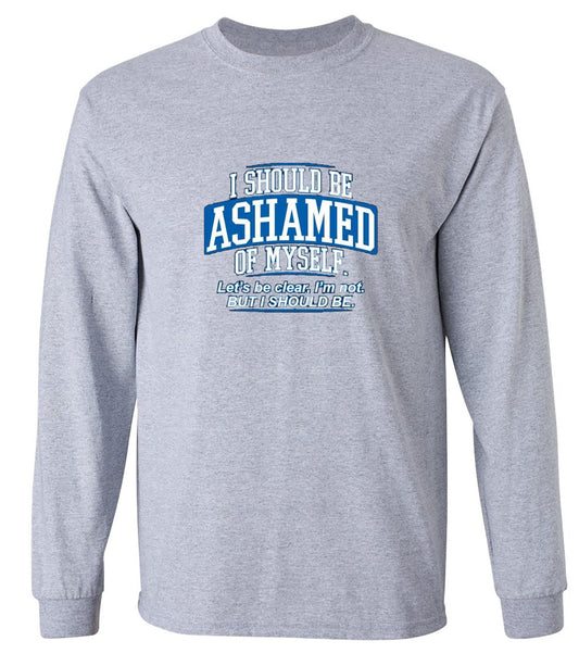 Funny T-Shirts design "I Should Be Ashamed Of Myself. Let's Be Clear, I'm Not. But I Should Be - Long Sleeve"