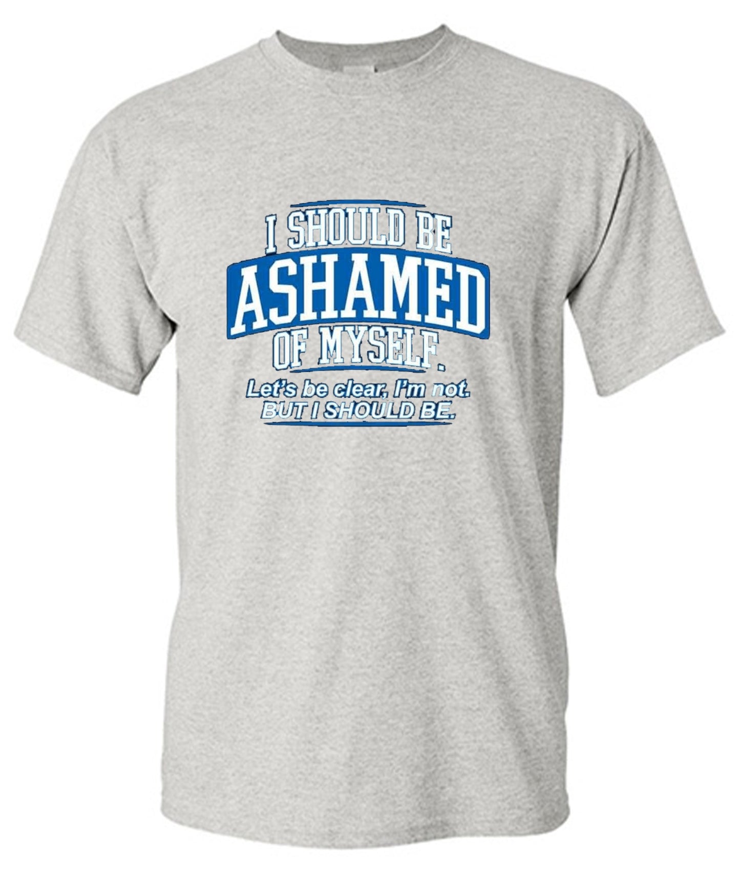 Funny T-Shirts design "I Should Be Ashamed Of Myself. Let's Be Clear, I'm Not. But I Should Be"
