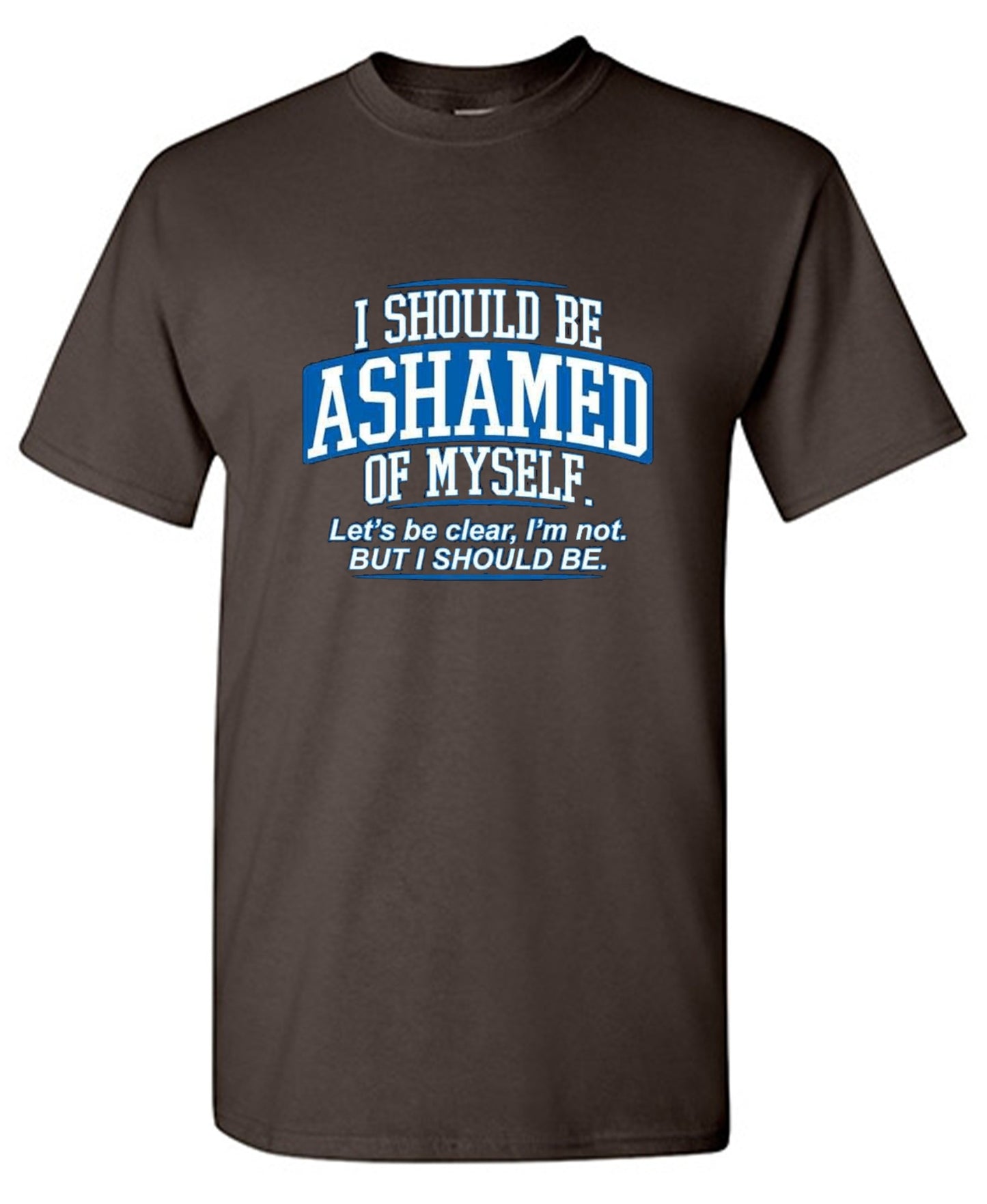 Funny T-Shirts design "I Should Be Ashamed Of Myself. Let's Be Clear, I'm Not. But I Should Be"