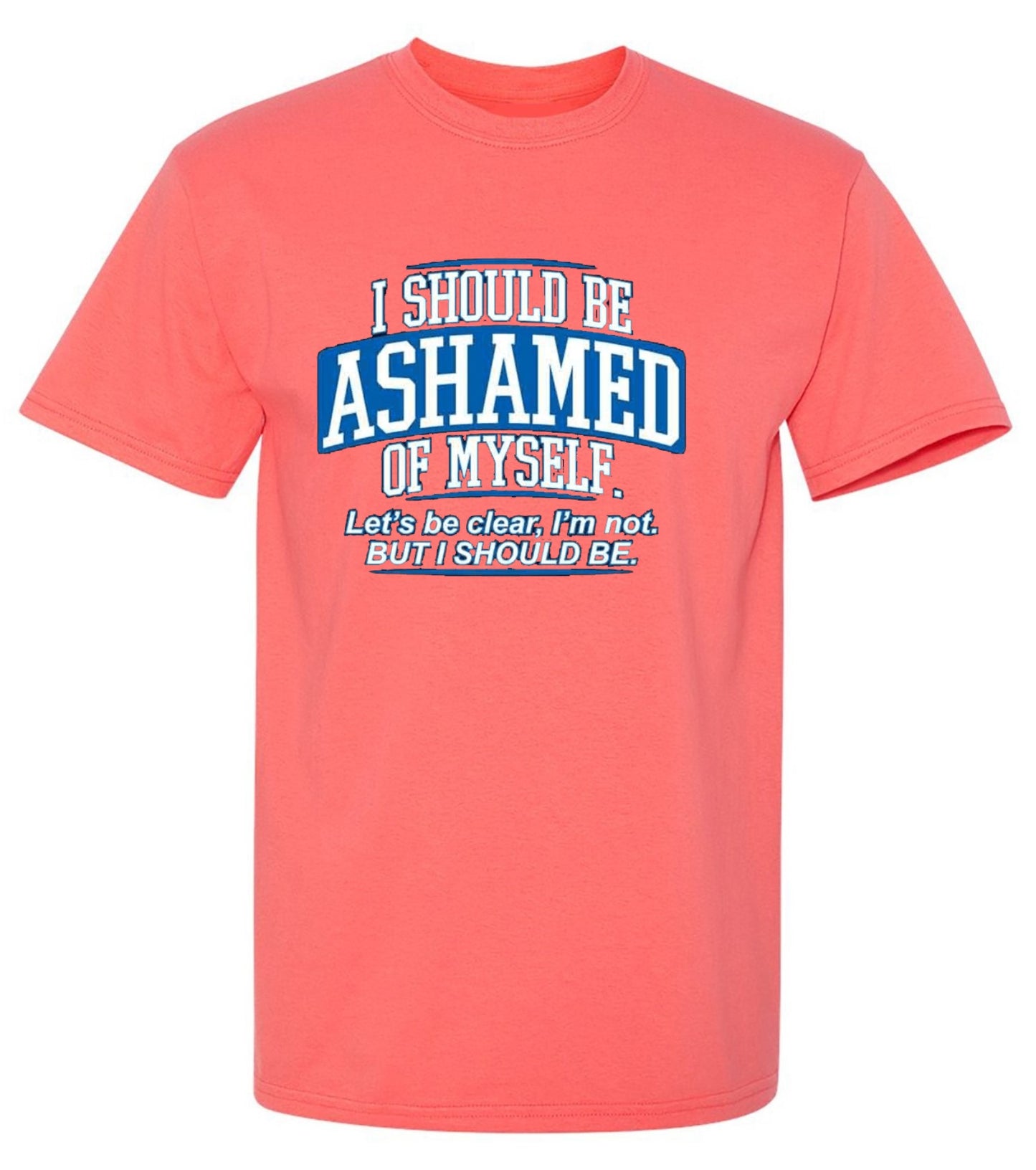 Funny T-Shirts design "I Should Be Ashamed Of Myself. Let's Be Clear, I'm Not. But I Should Be"